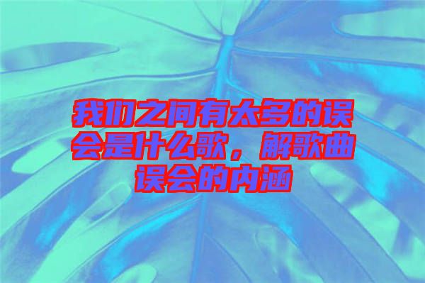 我們之間有太多的誤會是什么歌，解歌曲誤會的內(nèi)涵