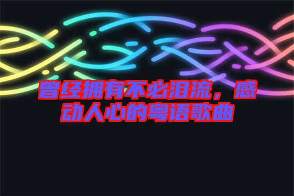 曾經(jīng)擁有不必淚流，感動(dòng)人心的粵語歌曲