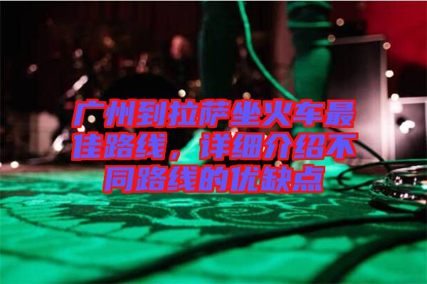 廣州到拉薩坐火車最佳路線，詳細介紹不同路線的優(yōu)缺點