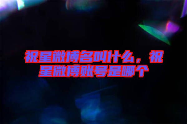 祝星微博名叫什么，祝星微博賬號(hào)是哪個(gè)