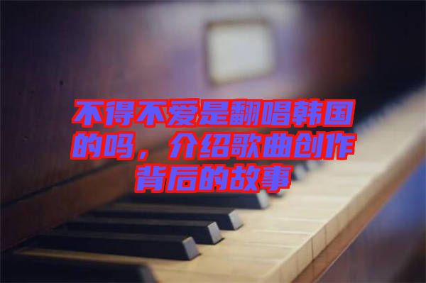 不得不愛是翻唱韓國的嗎，介紹歌曲創(chuàng)作背后的故事