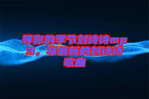 等你的季節(jié)劉詩詩mp3，享最新的劉詩詩歌曲