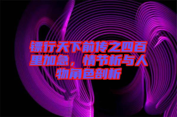 鏢行天下前傳之四百里加急，情節(jié)析與人物角色剖析