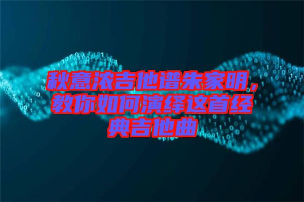 秋意濃吉他譜朱家明，教你如何演繹這首經(jīng)典吉他曲