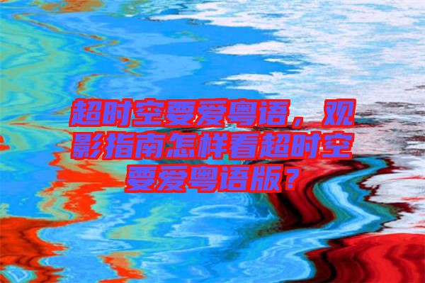 超時(shí)空要愛(ài)粵語(yǔ)，觀影指南怎樣看超時(shí)空要愛(ài)粵語(yǔ)版？