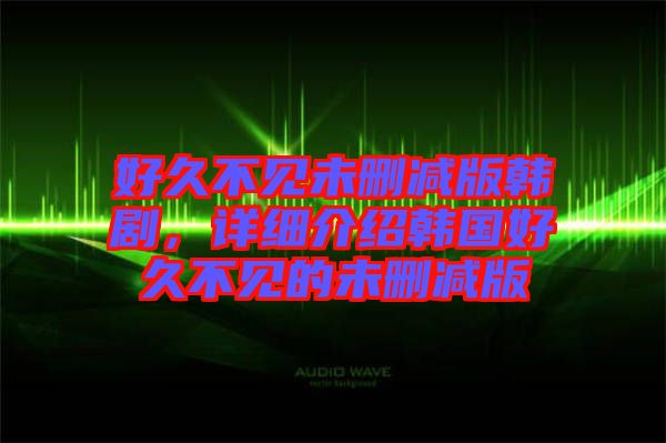 好久不見未刪減版韓劇，詳細(xì)介紹韓國好久不見的未刪減版