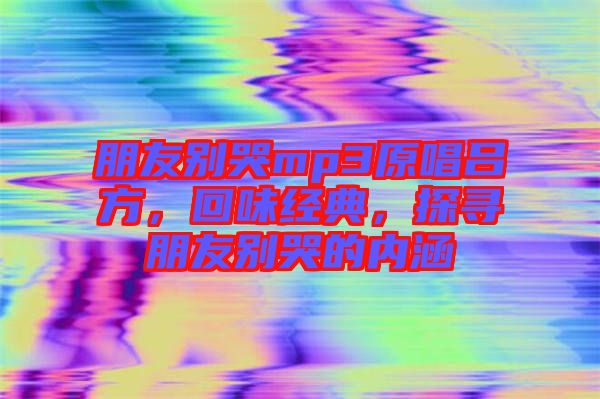 朋友別哭mp3原唱呂方，回味經(jīng)典，探尋朋友別哭的內(nèi)涵