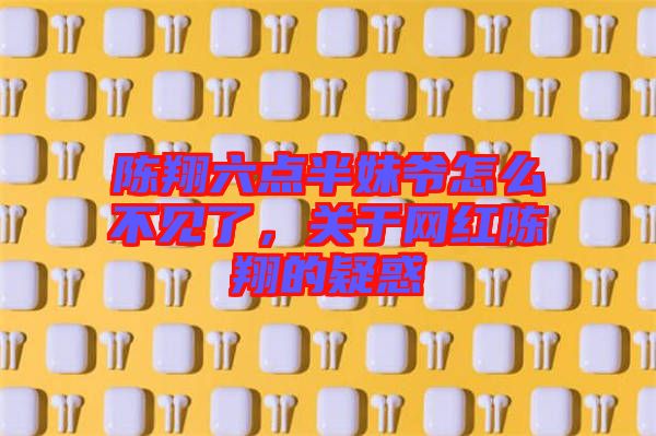 陳翔六點半妹爺怎么不見了，關(guān)于網(wǎng)紅陳翔的疑惑