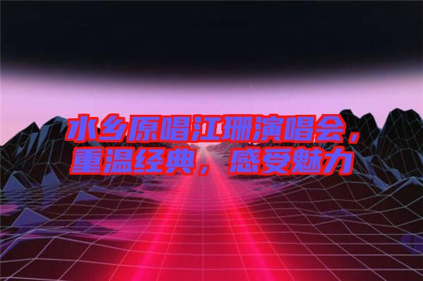 水鄉(xiāng)原唱江珊演唱會，重溫經(jīng)典，感受魅力