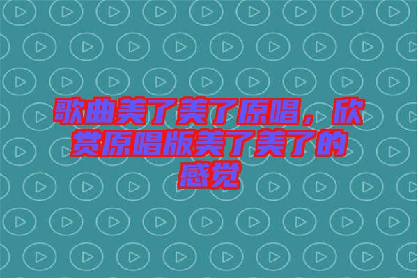 歌曲美了美了原唱，欣賞原唱版美了美了的感覺(jué)