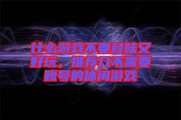 什么游戲不要登陸又好玩，推薦幾不需要賬號(hào)的休閑游戲