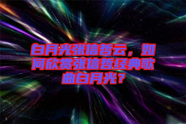 白月光張信哲云，如何欣賞張信哲經(jīng)典歌曲白月光？