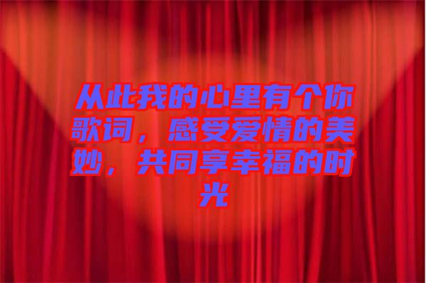 從此我的心里有個你歌詞，感受愛情的美妙，共同享幸福的時光