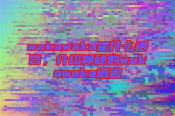 wakawaka是什么語(yǔ)言，介紹神秘的wakawaka語(yǔ)言