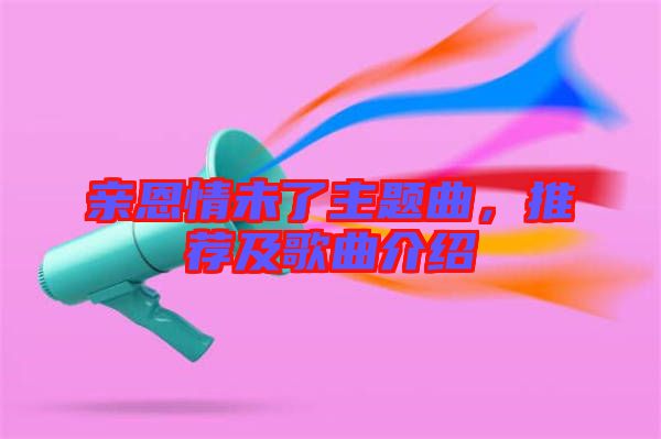 親恩情未了主題曲，推薦及歌曲介紹