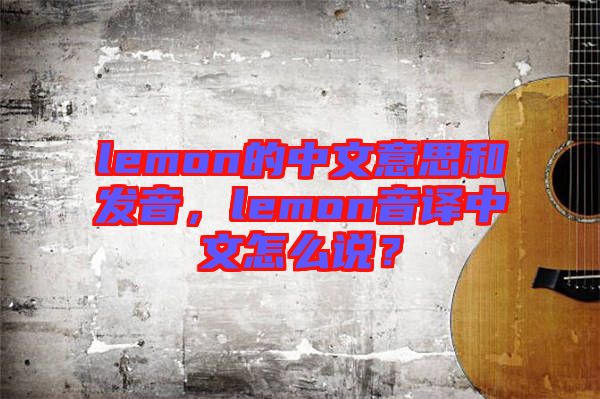 lemon的中文意思和發(fā)音，lemon音譯中文怎么說？