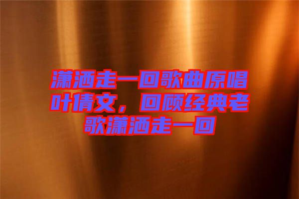 瀟灑走一回歌曲原唱葉倩文，回顧經典老歌瀟灑走一回