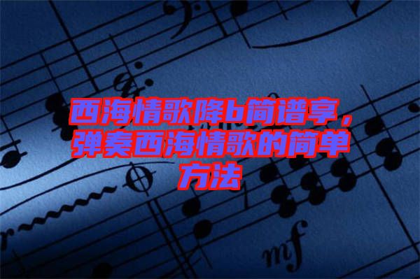 西海情歌降b簡譜享，彈奏西海情歌的簡單方法