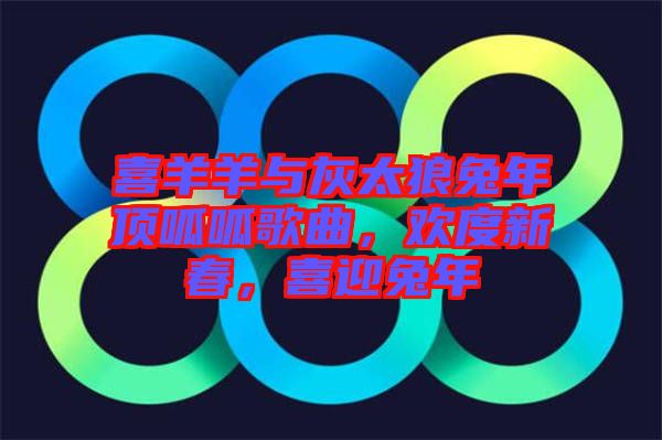 喜羊羊與灰太狼兔年頂呱呱歌曲，歡度新春，喜迎兔年
