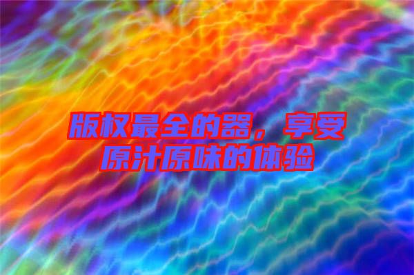 版權(quán)最全的器，享受原汁原味的體驗