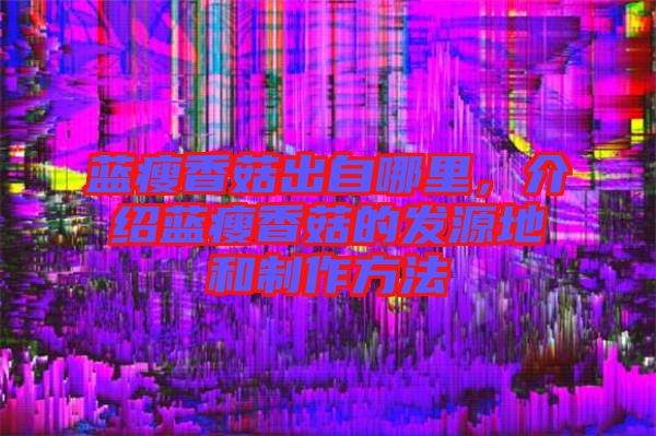 藍瘦香菇出自哪里，介紹藍瘦香菇的發(fā)源地和制作方法