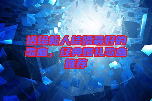 送給新人結(jié)婚最好的歌曲，經(jīng)典婚禮歌曲推薦
