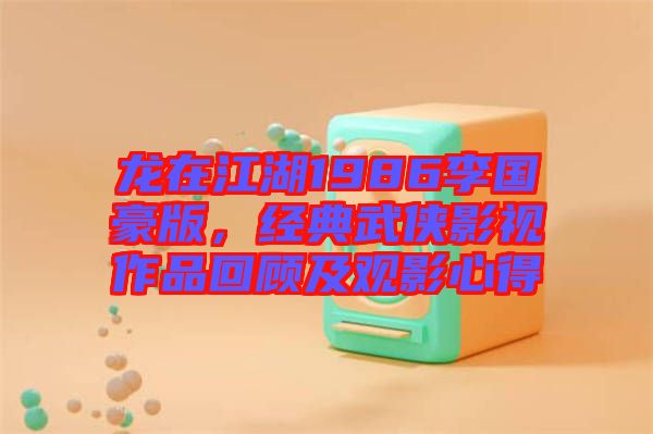 龍?jiān)诮?986李國豪版，經(jīng)典武俠影視作品回顧及觀影心得