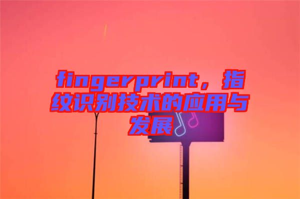fingerprint，指紋識別技術(shù)的應(yīng)用與發(fā)展