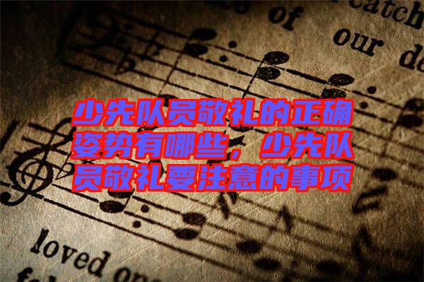 少先隊員敬禮的正確姿勢有哪些，少先隊員敬禮要注意的事項