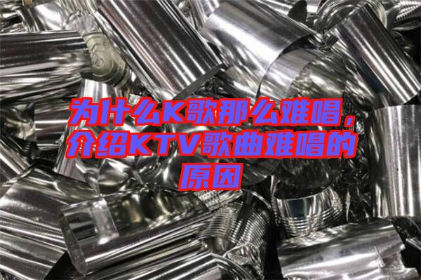為什么K歌那么難唱，介紹KTV歌曲難唱的原因