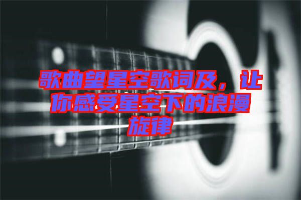歌曲望星空歌詞及，讓你感受星空下的浪漫旋律