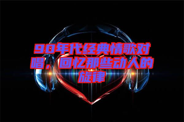 90年代經(jīng)典情歌對(duì)唱，回憶那些動(dòng)人的旋律