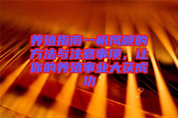 養(yǎng)殖指南一帆風順的方法與注意事項，讓你的養(yǎng)殖事業(yè)大獲成功