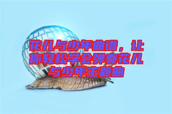 花兒與少年曲譜，讓你輕松學(xué)會(huì)彈奏花兒與少年主題曲