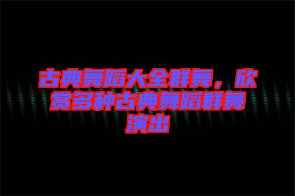 古典舞蹈大全群舞，欣賞多種古典舞蹈群舞演出