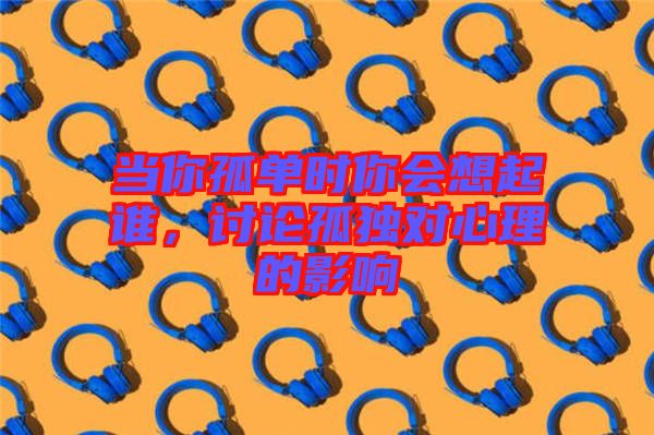 當(dāng)你孤單時(shí)你會(huì)想起誰(shuí)，討論孤獨(dú)對(duì)心理的影響
