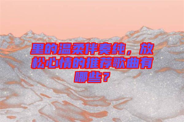 里的溫柔伴奏純，放松心情的推薦歌曲有哪些？
