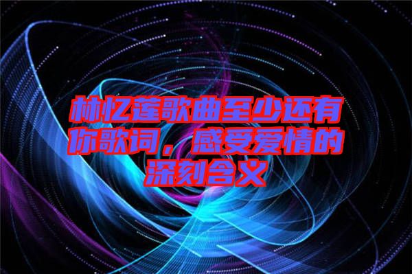 林憶蓮歌曲至少還有你歌詞，感受愛(ài)情的深刻含義