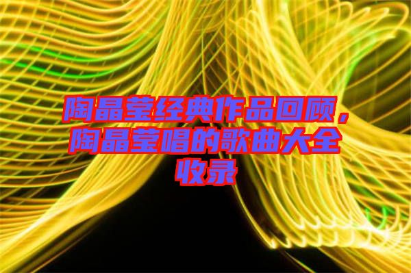 陶晶瑩經(jīng)典作品回顧，陶晶瑩唱的歌曲大全收錄