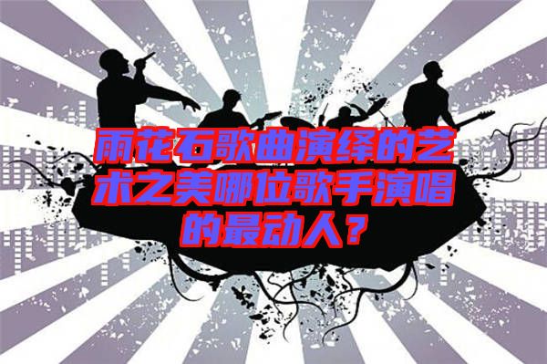 雨花石歌曲演繹的藝術(shù)之美哪位歌手演唱的最動人？