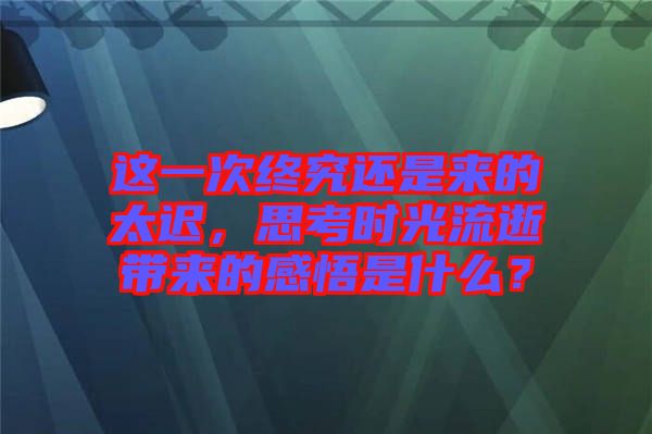 這一次終究還是來的太遲，思考時(shí)光流逝帶來的感悟是什么？