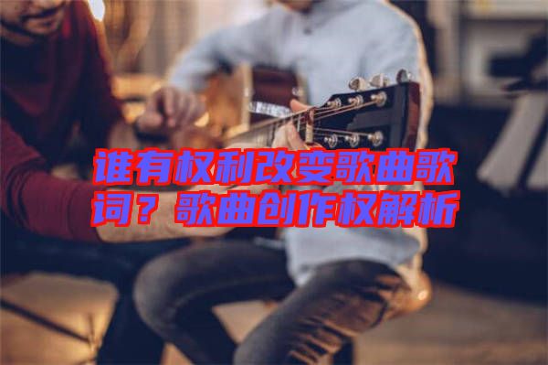 誰有權(quán)利改變歌曲歌詞？歌曲創(chuàng)作權(quán)解析