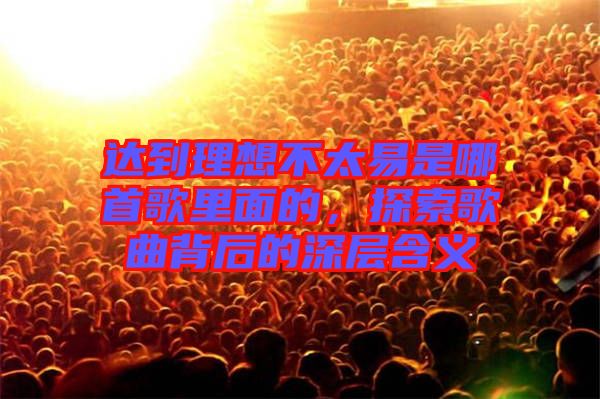 達(dá)到理想不太易是哪首歌里面的，探索歌曲背后的深層含義
