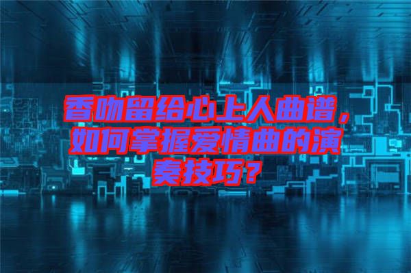 香吻留給心上人曲譜，如何掌握愛情曲的演奏技巧？