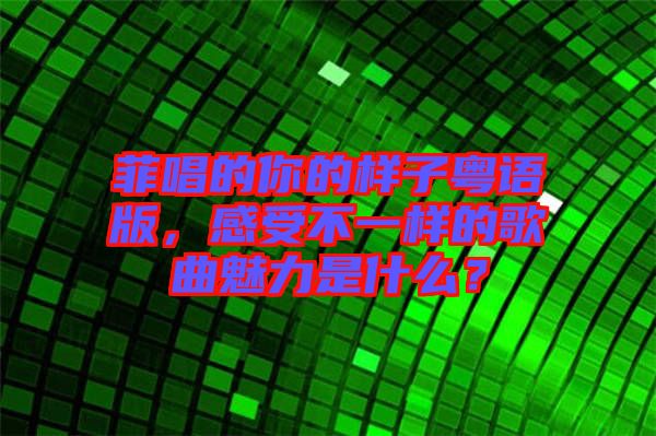 菲唱的你的樣子粵語版，感受不一樣的歌曲魅力是什么？