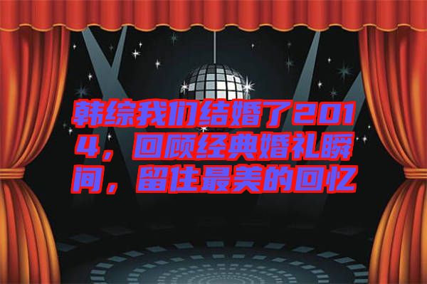 韓綜我們結婚了2014，回顧經(jīng)典婚禮瞬間，留住最美的回憶