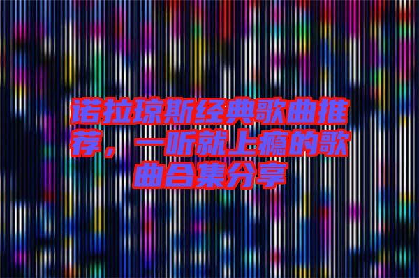 諾拉瓊斯經(jīng)典歌曲推薦，一聽就上癮的歌曲合集分享