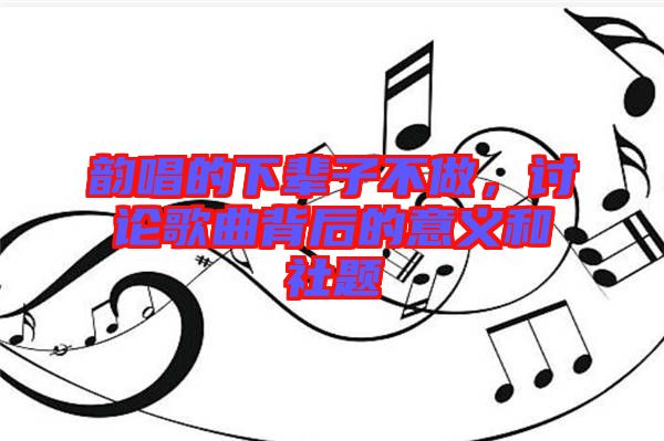 韻唱的下輩子不做，討論歌曲背后的意義和社題