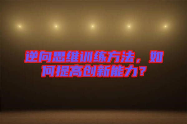 逆向思維訓(xùn)練方法，如何提高創(chuàng)新能力？