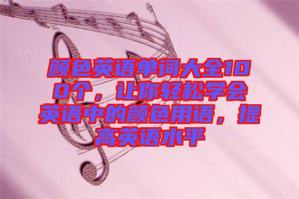 顏色英語(yǔ)單詞大全100個(gè)，讓你輕松學(xué)會(huì)英語(yǔ)中的顏色用語(yǔ)，提高英語(yǔ)水平